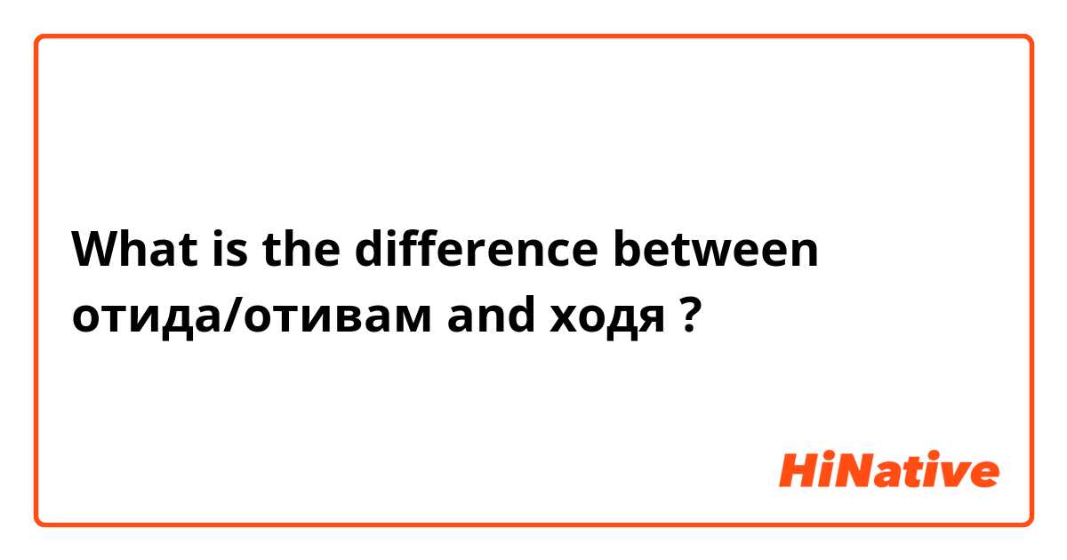 What is the difference between отида/отивам  and ходя ?