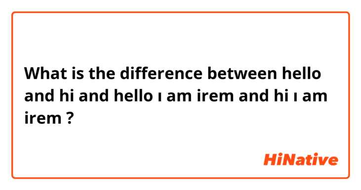 What is the difference between hello and hi and hello ı am irem  and hi ı am irem ?