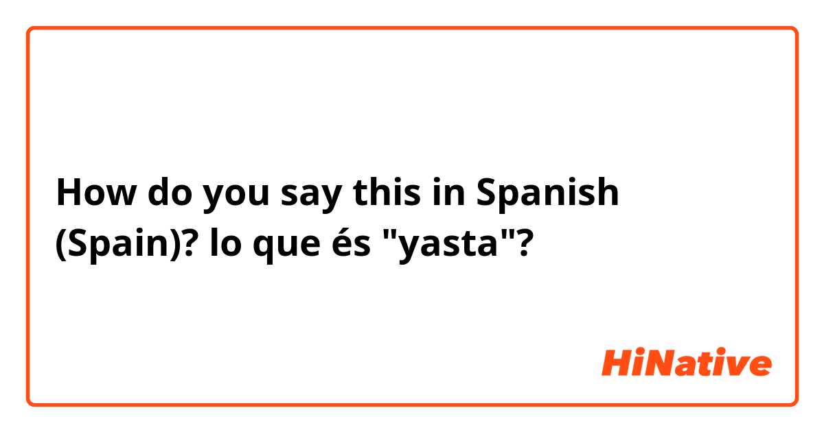 How do you say this in Spanish (Spain)? lo que és "yasta"?