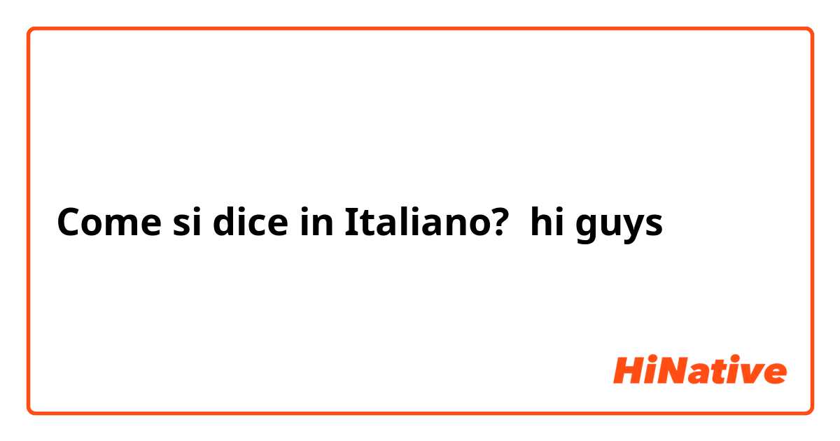 Come si dice in Italiano? hi guys