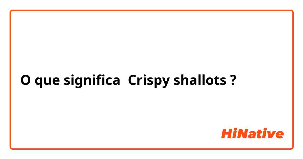 O que significa Crispy shallots? - Pergunta sobre a Inglês (Reino Unido)