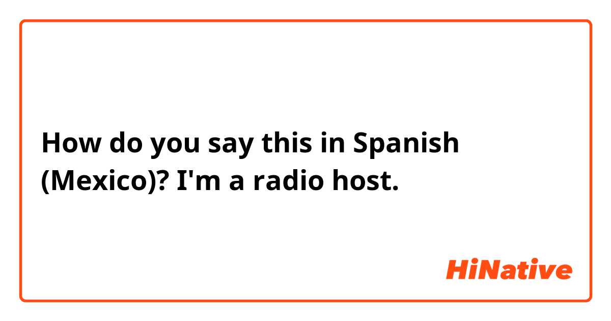 How do you say this in Spanish (Mexico)? I'm a radio host.