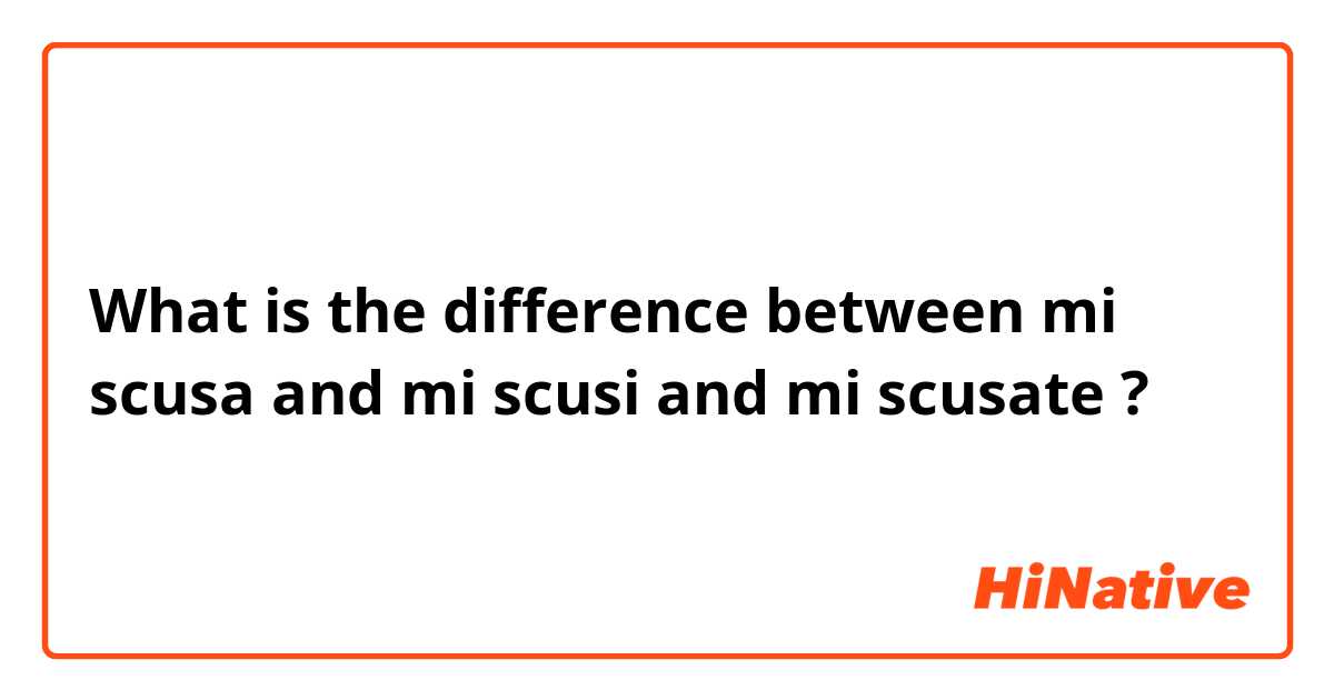 What is the difference between mi scusa and mi scusi and mi scusate ?