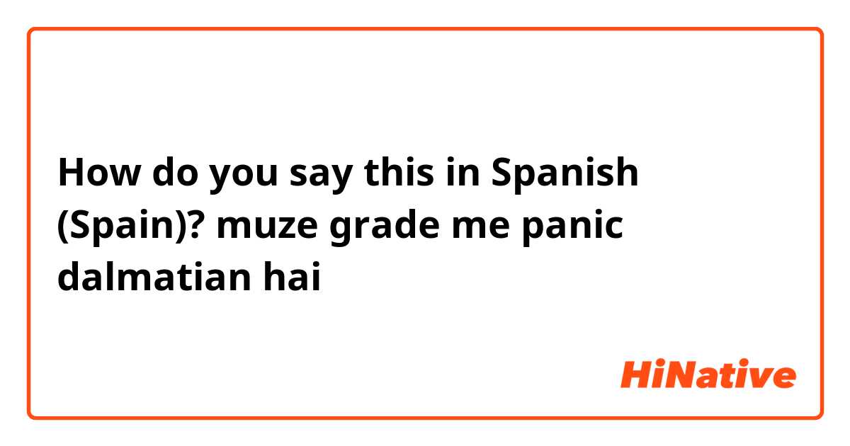 How do you say this in Spanish (Spain)? muze grade me panic dalmatian hai