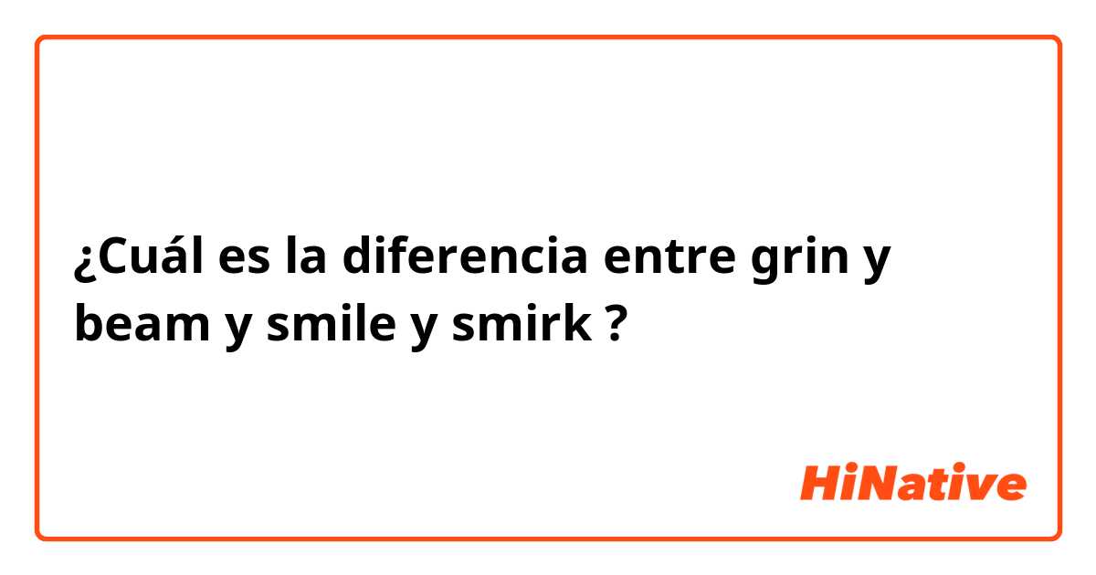 ¿Cuál es la diferencia entre grin y beam y smile y smirk ?