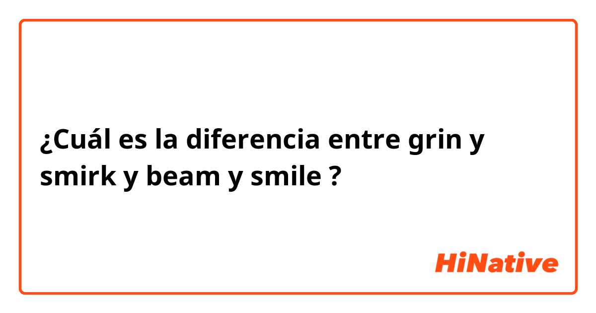 ¿Cuál es la diferencia entre grin y smirk y beam  y smile  ?