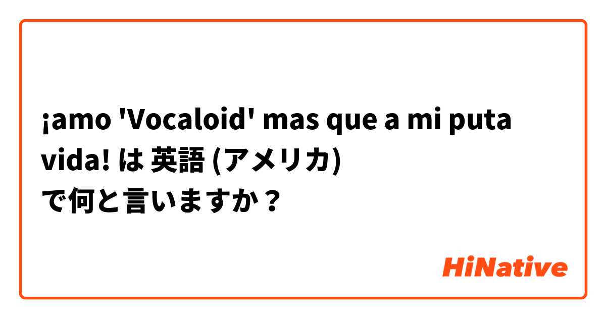 ¡amo 'Vocaloid' mas que a mi puta vida! は 英語 (アメリカ) で何と言いますか？