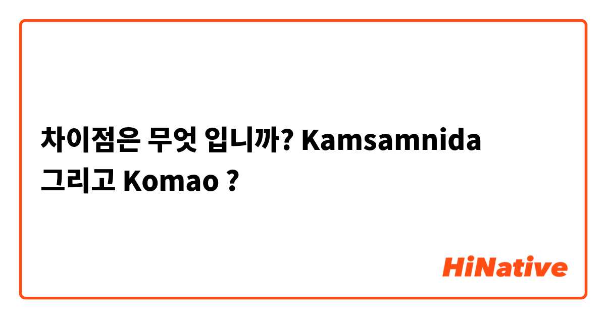 차이점은 무엇 입니까? Kamsamnida 그리고 Komao ?