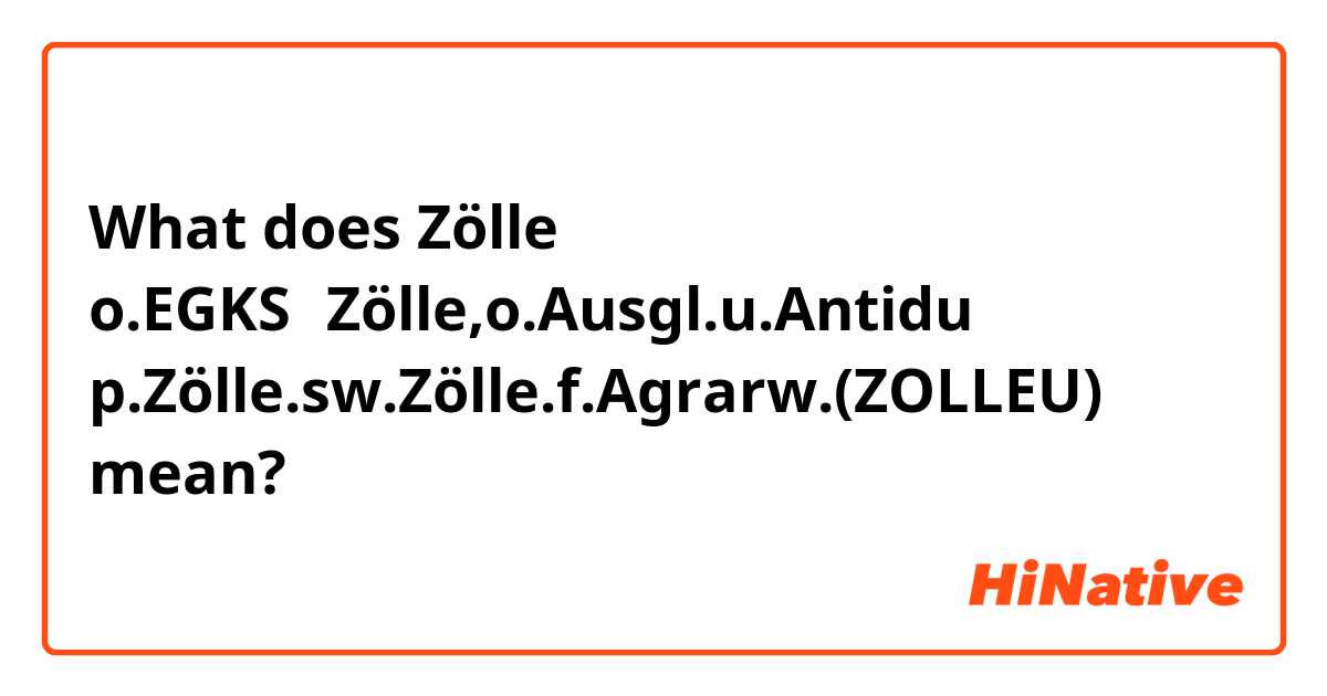 What does Zölle o.EGKS−Zölle,o.Ausgl.u.Antidu p.Zölle.sw.Zölle.f.Agrarw.(ZOLLEU) mean?
