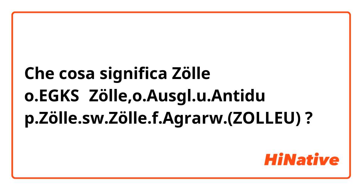 Che cosa significa Zölle o.EGKS−Zölle,o.Ausgl.u.Antidu p.Zölle.sw.Zölle.f.Agrarw.(ZOLLEU)?