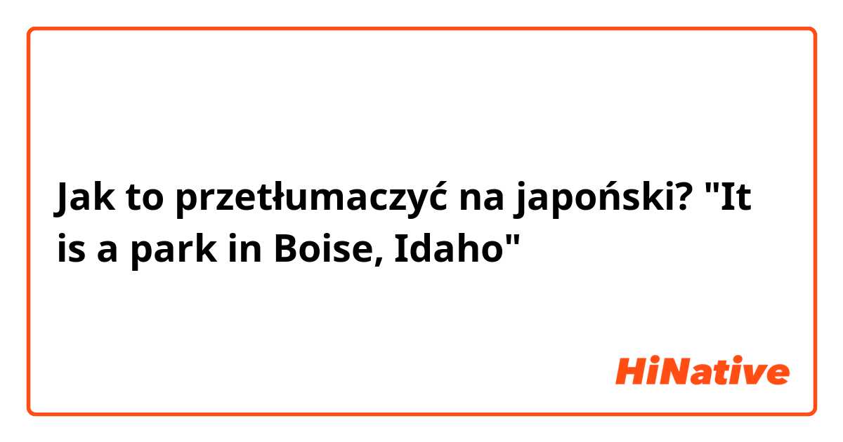 Jak to przetłumaczyć na japoński? "It is a park in Boise, Idaho"