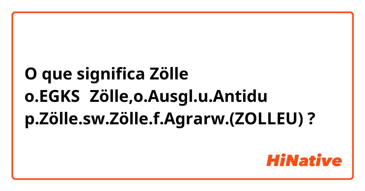 O que significa Zölle o.EGKS−Zölle,o.Ausgl.u.Antidu p.Zölle.sw.Zölle.f.Agrarw.(ZOLLEU)?