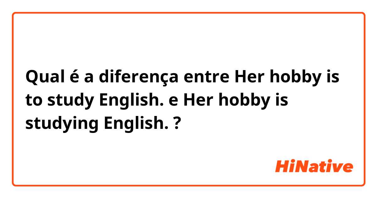 Qual é a diferença entre Her hobby is to study English. e Her hobby is studying English. ?