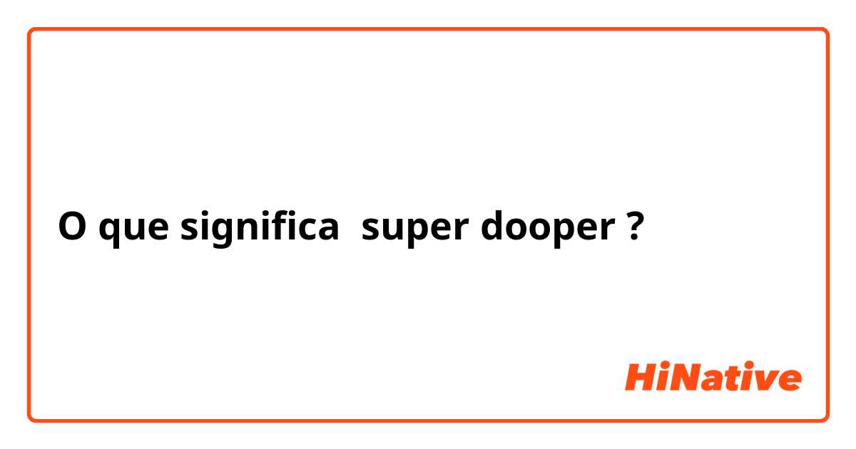 O que significa super dooper?