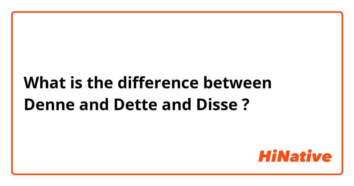What is the difference between Denne and Dette and Disse ?
