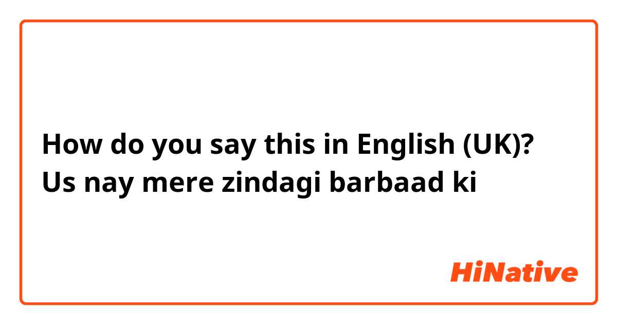 How do you say this in English (UK)? Us nay mere zindagi barbaad ki