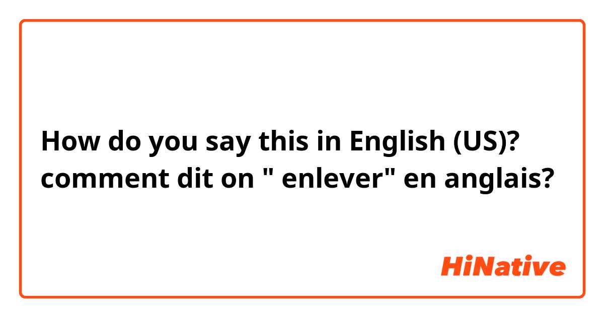 How do you say this in English (US)? comment dit on " enlever" en anglais?