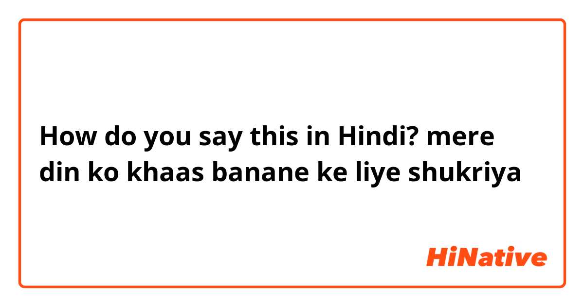 How do you say this in Hindi? mere din ko khaas banane ke liye shukriya