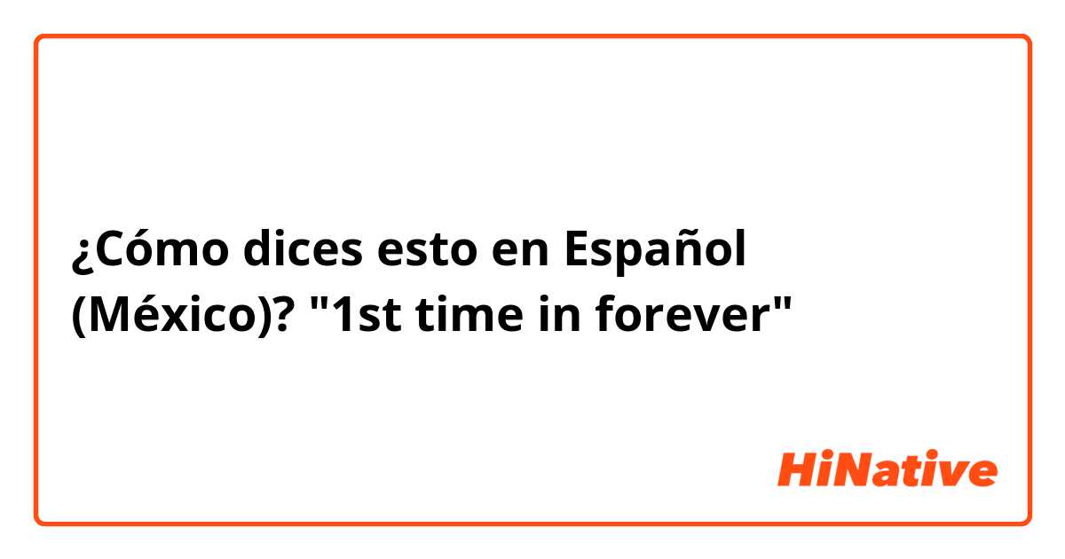 ¿Cómo dices esto en Español (México)? "1st time in forever" 