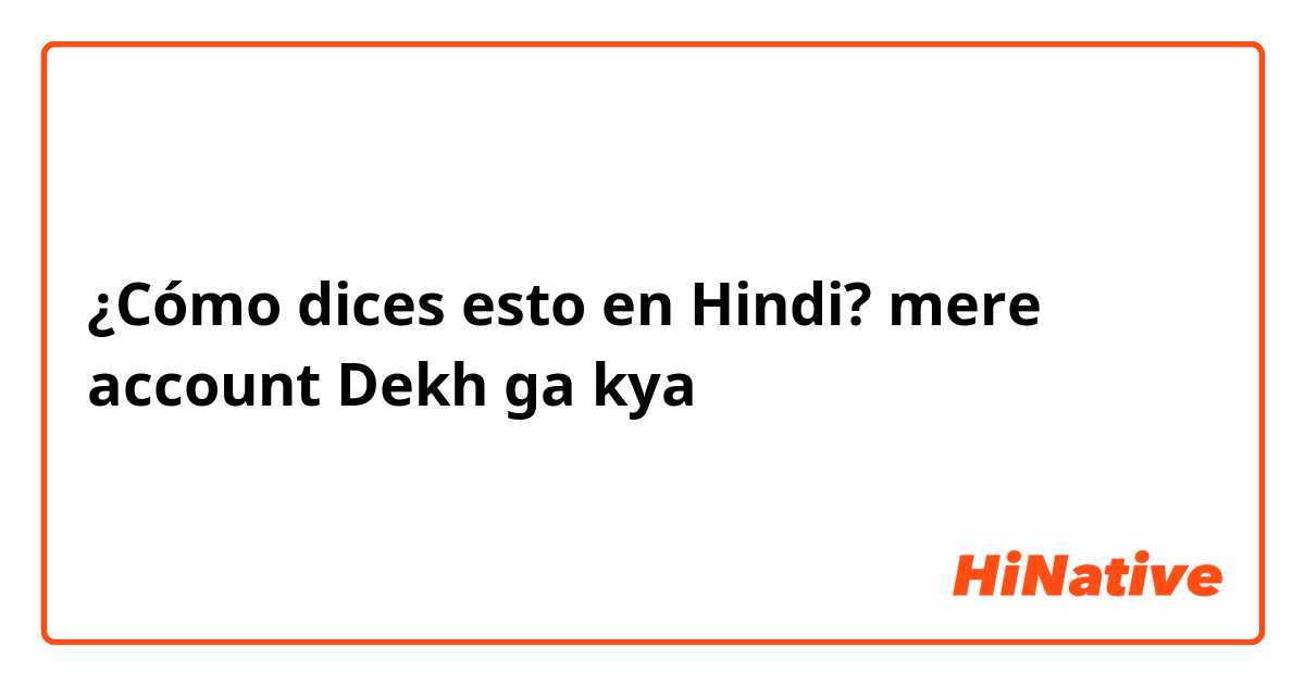 ¿Cómo dices esto en Hindi? mere account Dekh ga kya