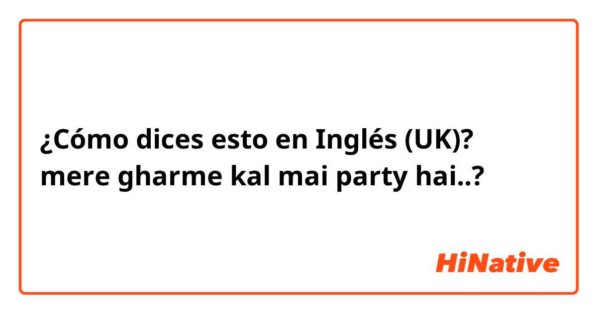 ¿Cómo dices esto en Inglés (UK)? mere gharme kal mai party hai..?