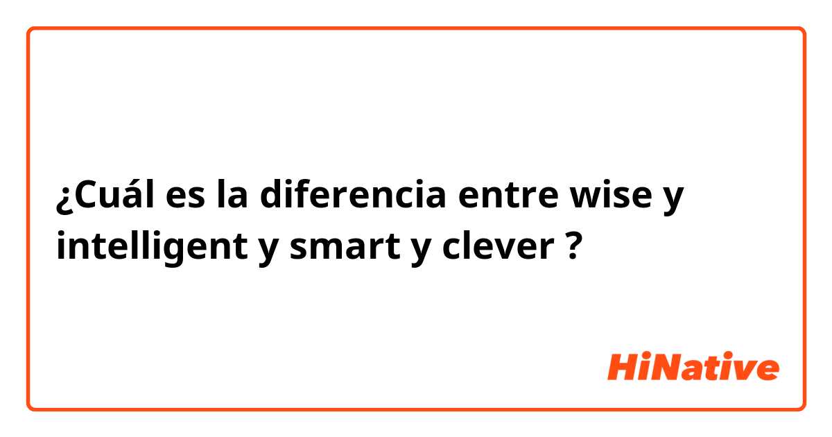 ¿Cuál es la diferencia entre wise y intelligent y smart y clever ?
