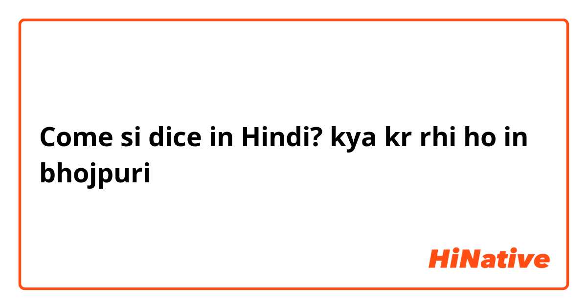 Come si dice in Hindi? kya kr rhi ho in bhojpuri
