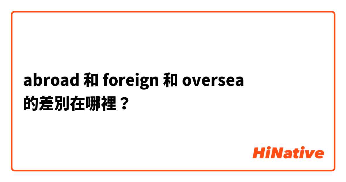 abroad  和 foreign  和 oversea  的差別在哪裡？