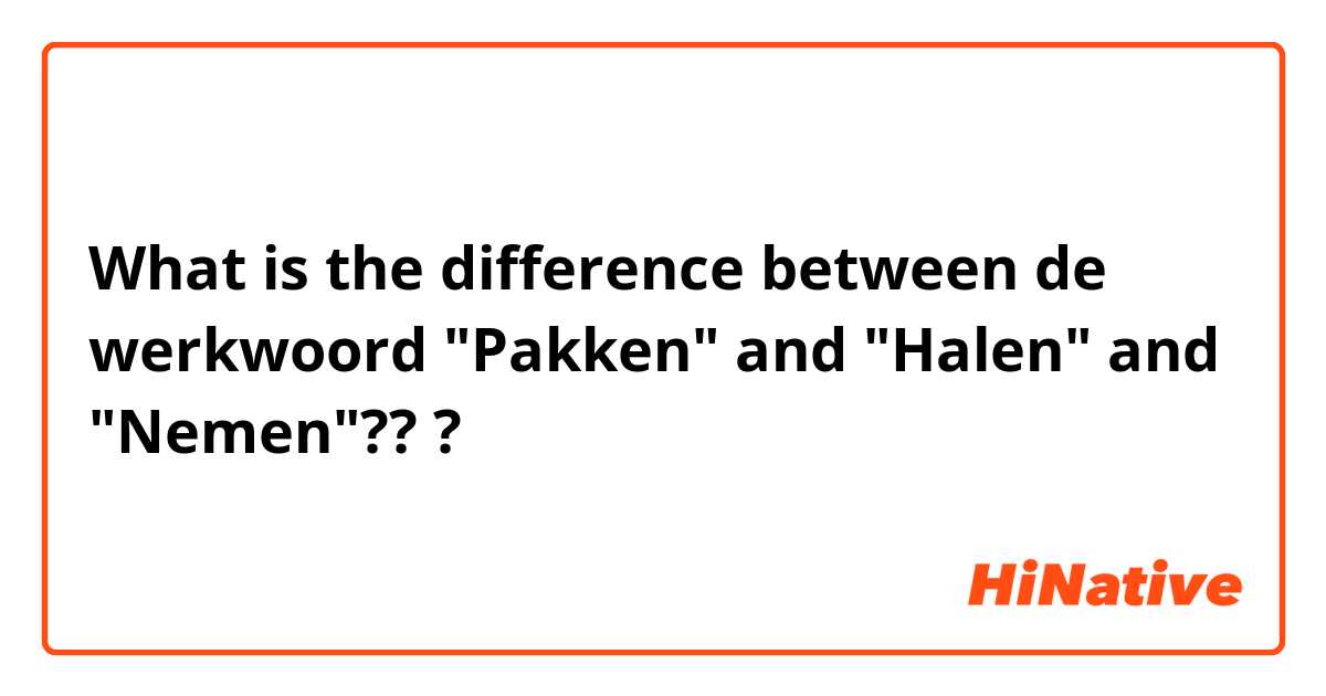 What is the difference between de werkwoord "Pakken" and "Halen" and "Nemen"?? ?