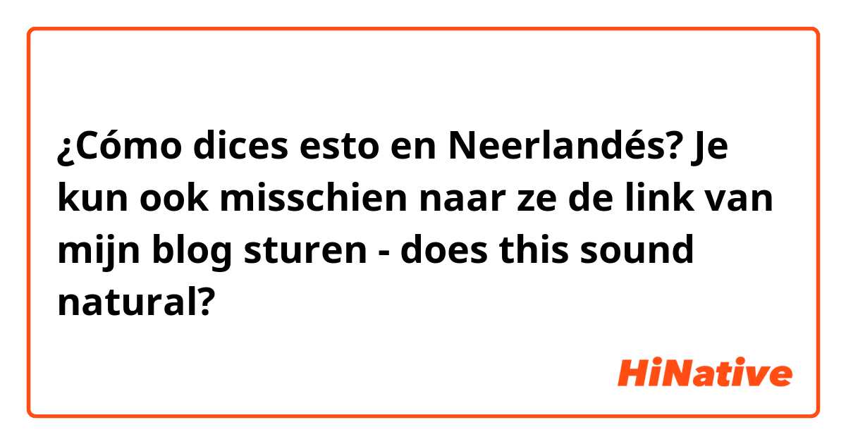 ¿Cómo dices esto en Neerlandés? Je kun ook misschien naar ze de link van mijn blog sturen - does this sound natural?