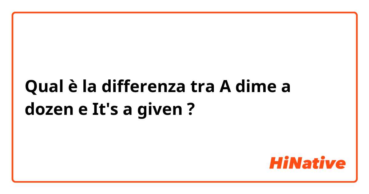Qual è la differenza tra  A dime a dozen  e It's a given  ?