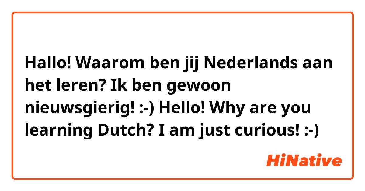 Hallo! Waarom ben jij Nederlands aan het leren? Ik ben gewoon nieuwsgierig! :-)
Hello! Why are you learning Dutch? I am just curious! :-)