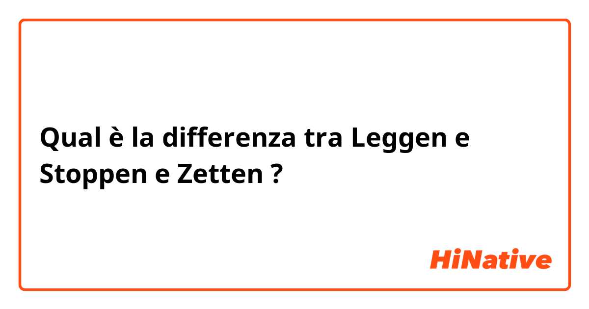 Qual è la differenza tra  Leggen  e Stoppen e Zetten ?