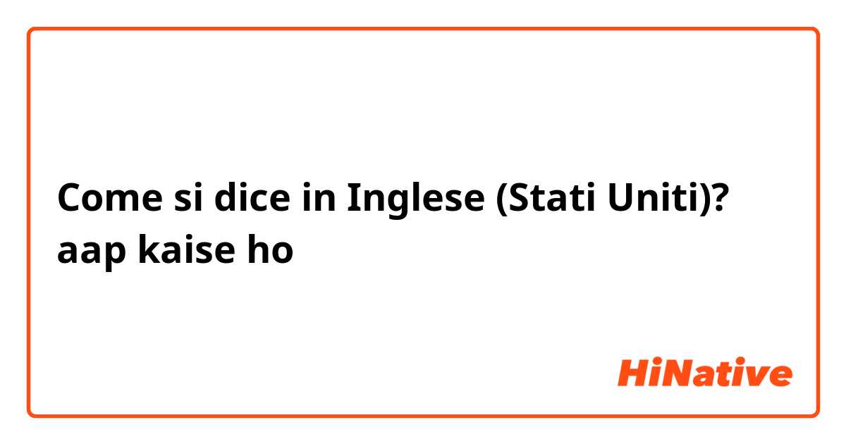 Come si dice in Inglese (Stati Uniti)? aap kaise ho
