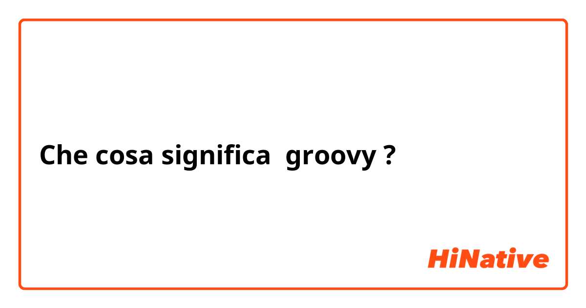 Che cosa significa groovy ?