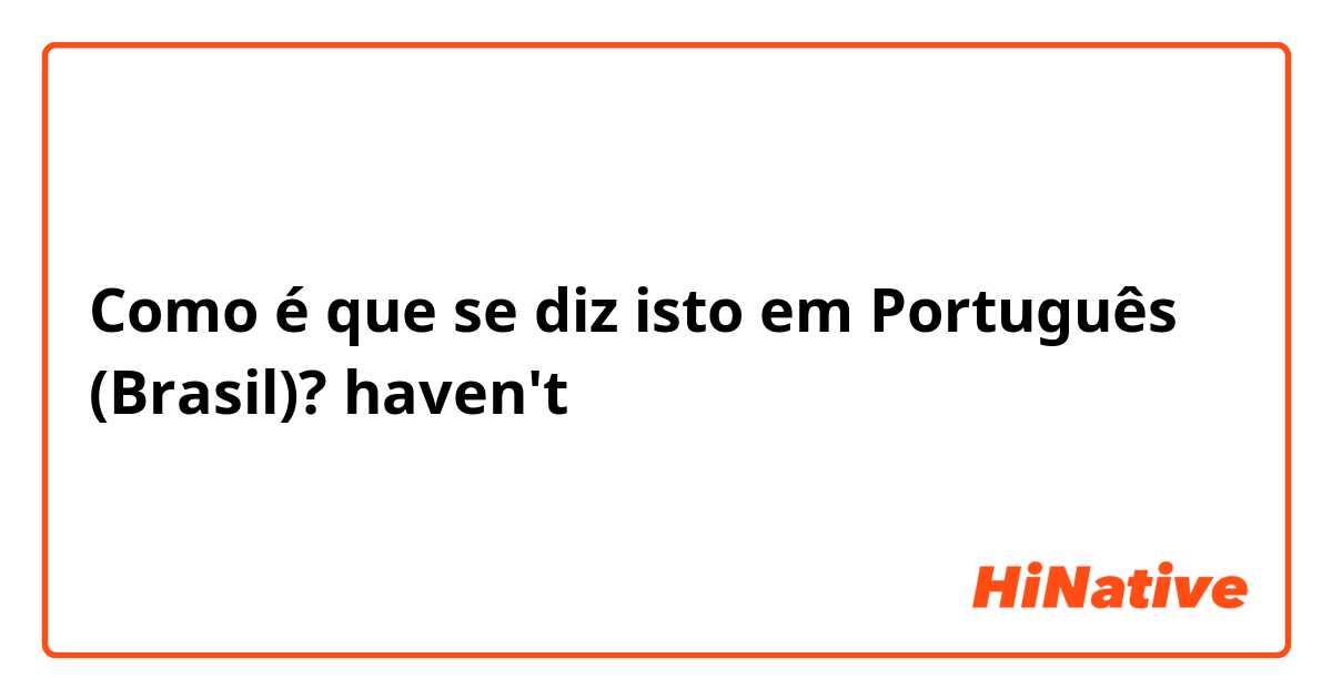 Como é que se diz isto em Português (Brasil)?  haven't 