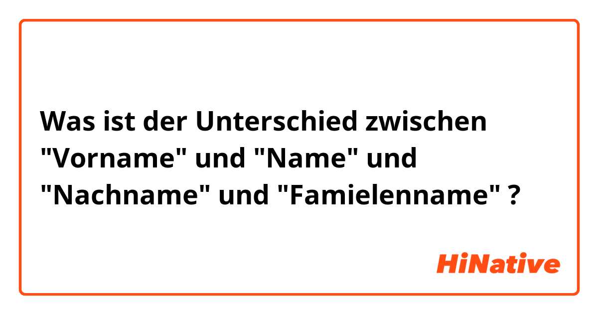 Was ist der Unterschied zwischen "Vorname" und "Name" und "Nachname" und "Famielenname" ?