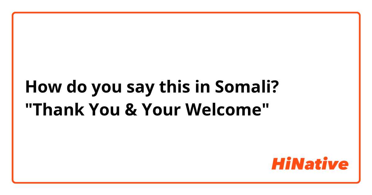 How do you say this in Somali? "Thank You & Your Welcome"