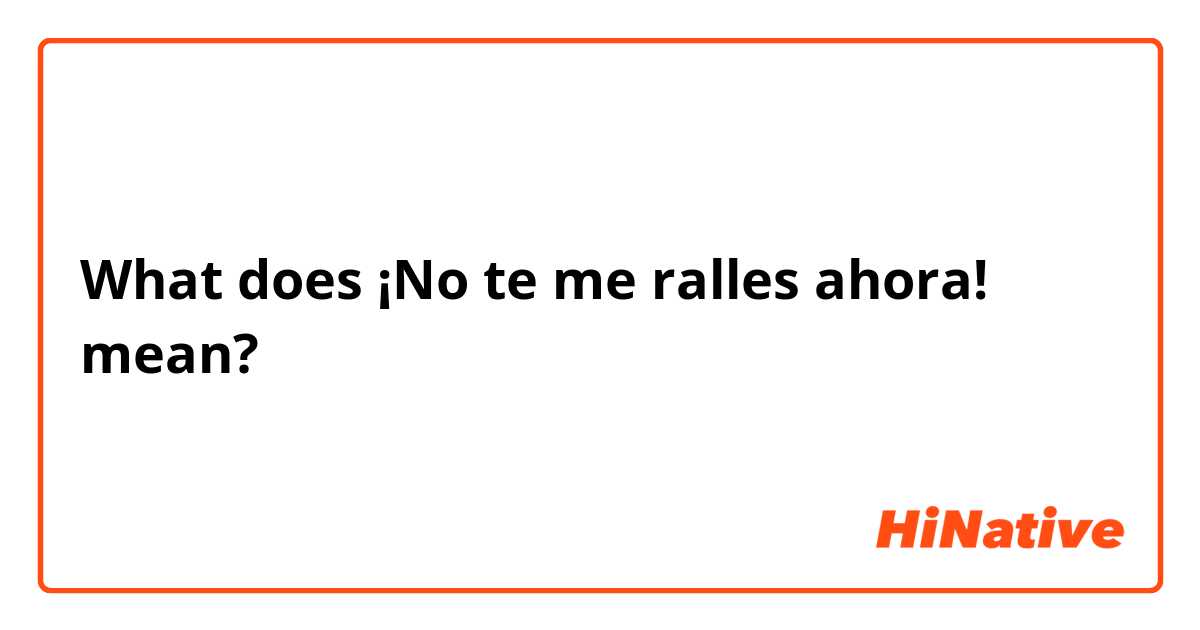 What does ¡No te me ralles ahora! mean?