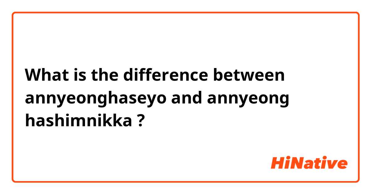 What is the difference between annyeonghaseyo and annyeong hashimnikka ?
