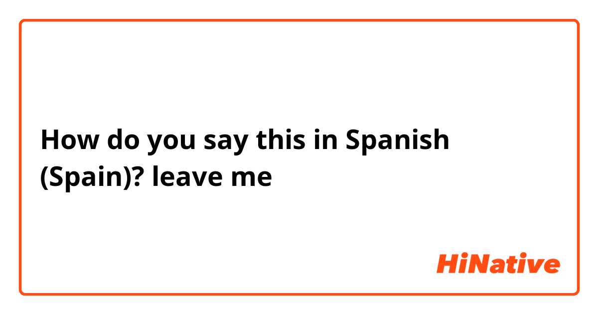 How do you say this in Spanish (Spain)? leave me 