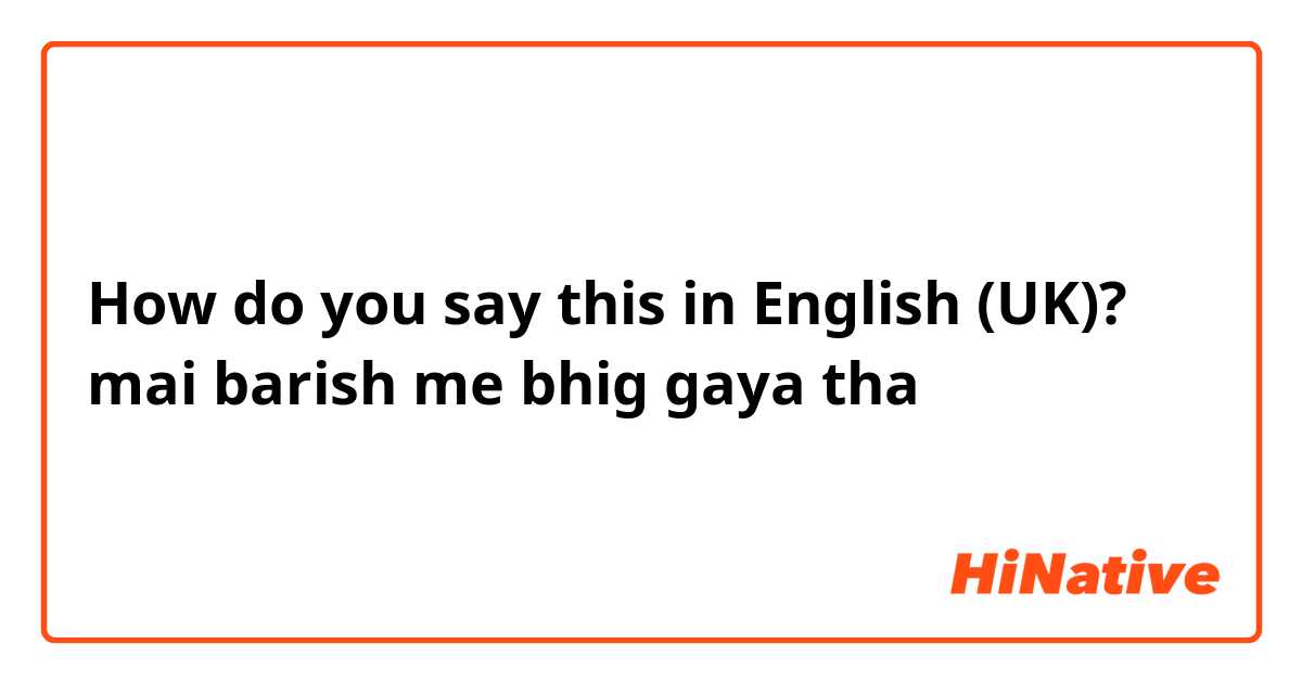 How do you say this in English (UK)? mai barish me bhig gaya tha