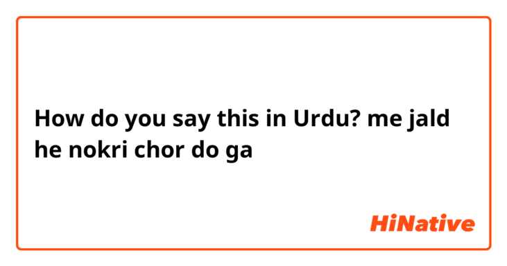How do you say this in Urdu? me jald he nokri chor do ga