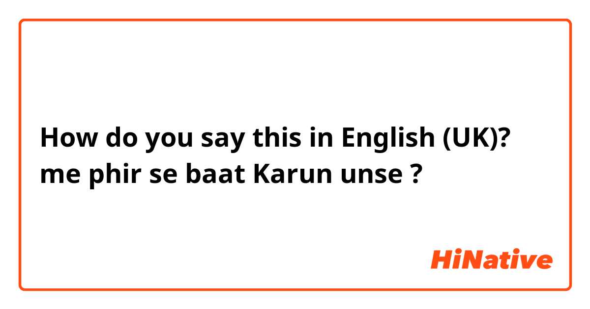 How do you say this in English (UK)? me phir se baat Karun unse ?