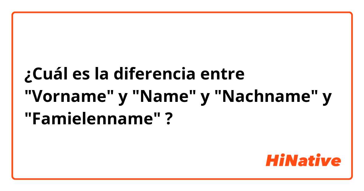 ¿Cuál es la diferencia entre "Vorname" y "Name" y "Nachname" y "Famielenname" ?