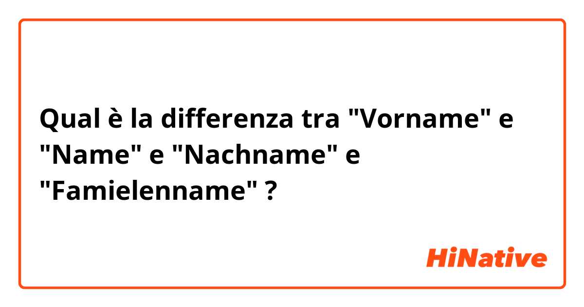 Qual è la differenza tra  "Vorname" e "Name" e "Nachname" e "Famielenname" ?