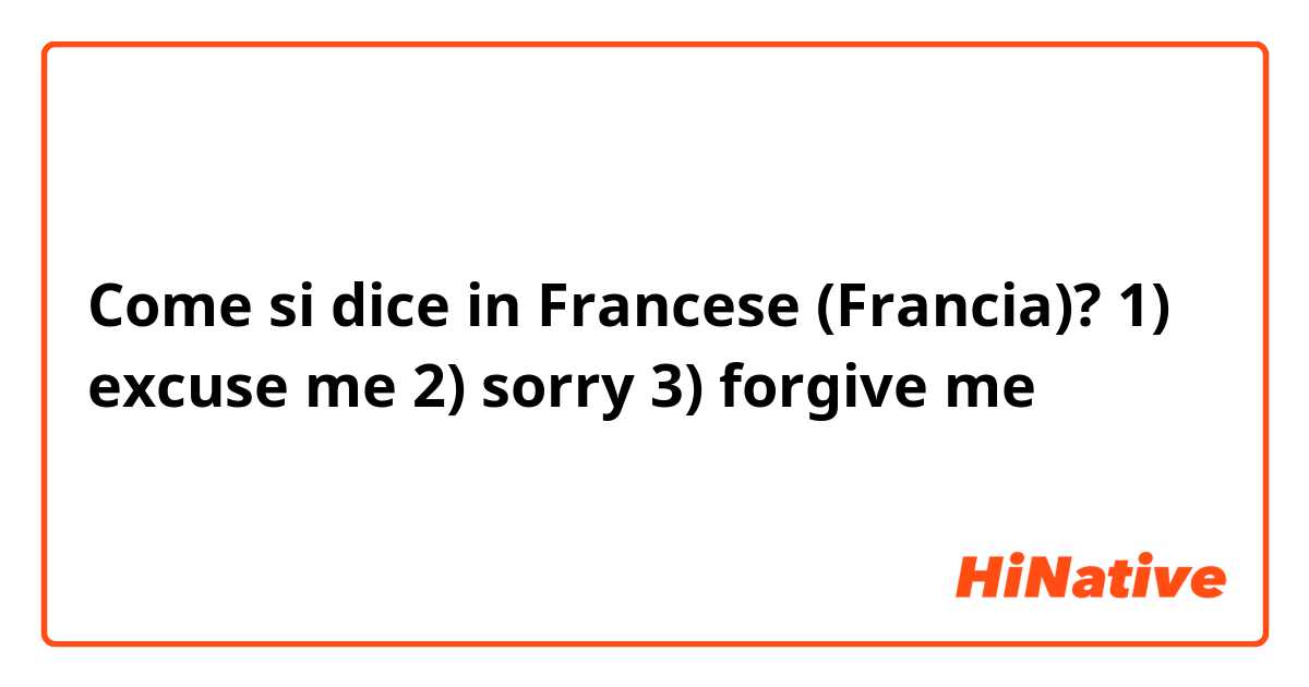 Come si dice in Francese (Francia)? 1) excuse me 2) sorry 3) forgive me