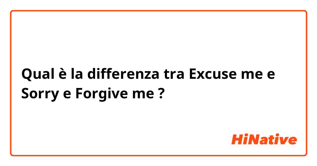 Qual è la differenza tra  Excuse me e Sorry e Forgive me ?