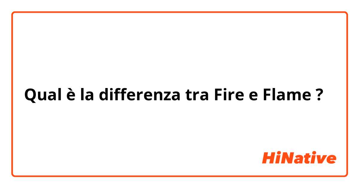 Qual è la differenza tra  Fire e Flame ?
