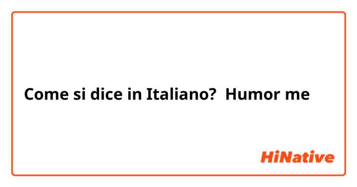 Come si dice in Italiano? Humor me